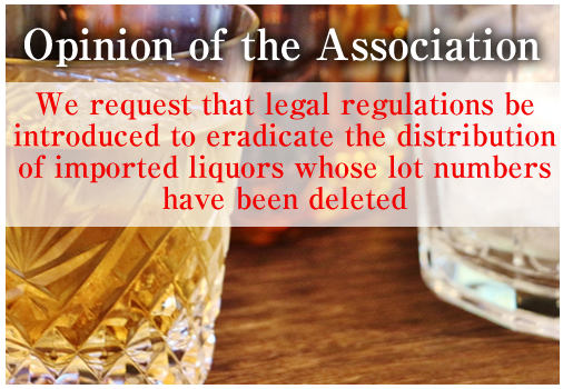 Opinion of the Association　　We request that legal regulations be introduced to eradicate the distribution of imported liquors whose lot numbers have been deleted